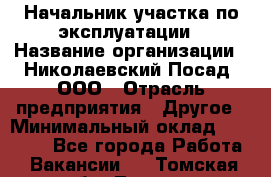 Начальник участка по эксплуатации › Название организации ­ Николаевский Посад, ООО › Отрасль предприятия ­ Другое › Минимальный оклад ­ 40 000 - Все города Работа » Вакансии   . Томская обл.,Томск г.